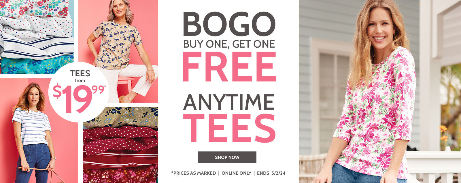 bogo BUY one, get one free anytime tees shop now tees from $19.99* *prcies as marked | online only | ends 5/2/24