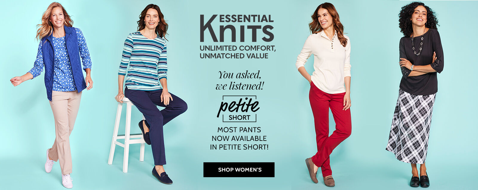 essential knits unlimited comfort, unmatched value you asked, we listened! petite short most pants now available in petite short! shop women's