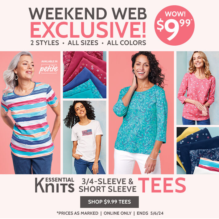 weekend web excuslive! wow! $9.99 2 styles. all sizes. all colors available in petite 3/4-sleeve & short sleeve essential knit tees shop $9.99 Tees *prices as marked | online only | ends 5/6/24