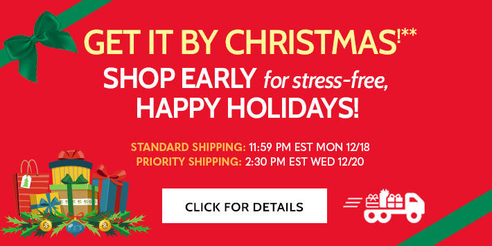 get it by christmas! shop early for stress-free, happy holidays! standard shipping: 11:59PM EST Mon 12/18 Priority Shipping: 2:30PM EST Wed 12/20 click for details