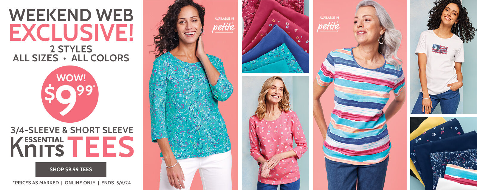 weekend web excuslive! wow! $9.99 2 styles. all sizes. all colors available in petite 3/4-sleeve & short sleeve essential knit tees shop $9.99 Tees *prices as marked | online only | ends 5/6/24