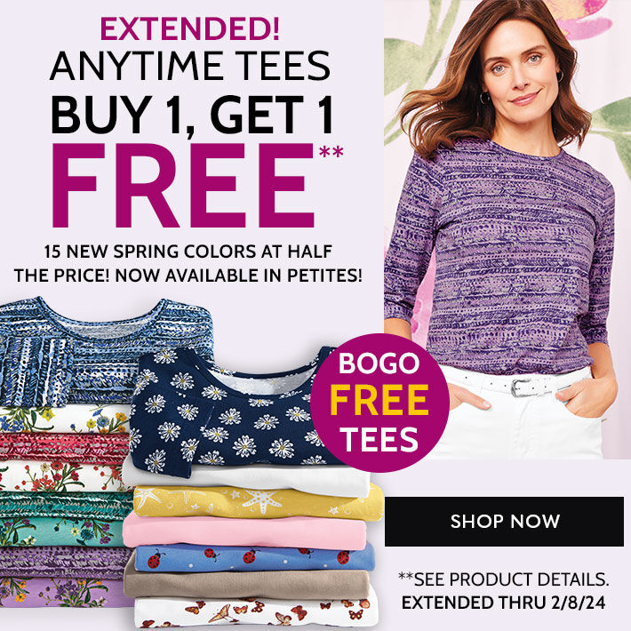 extended! anytime tees buy 1, get 1 free** 15 new spring colors at half the price! now available in petites! BOGO Free Tees shop now **See product details ends thursday 2/8/24