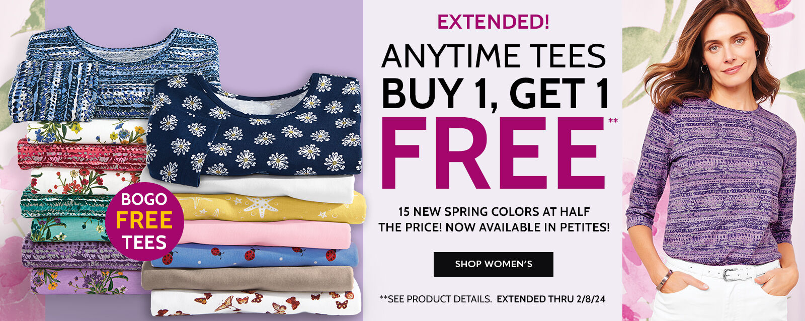 extended! anytime tees buy 1, get 1 free** 15 new spring colors at half the price! now available in petites! BOGO Free Tees shop now **See product details ends thursday 2/8/24