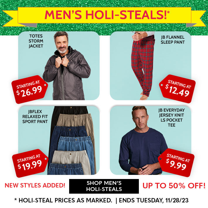 men's holi-steals!* totes storm jacket starting at $26.99 jb flannel sleep pant starting $12.49 jbflex relaxed fit sport pant starting $19.99 jb everyday jersey knit ls pocket tee starting at $9.99 new styles added! shop men's holi-steals up to 50% off! *holi-steal prices as marked. | ends tuesday, 11/28/23