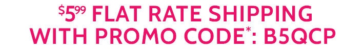 $5.99 flat rate shipping with promo code*: B5QCP