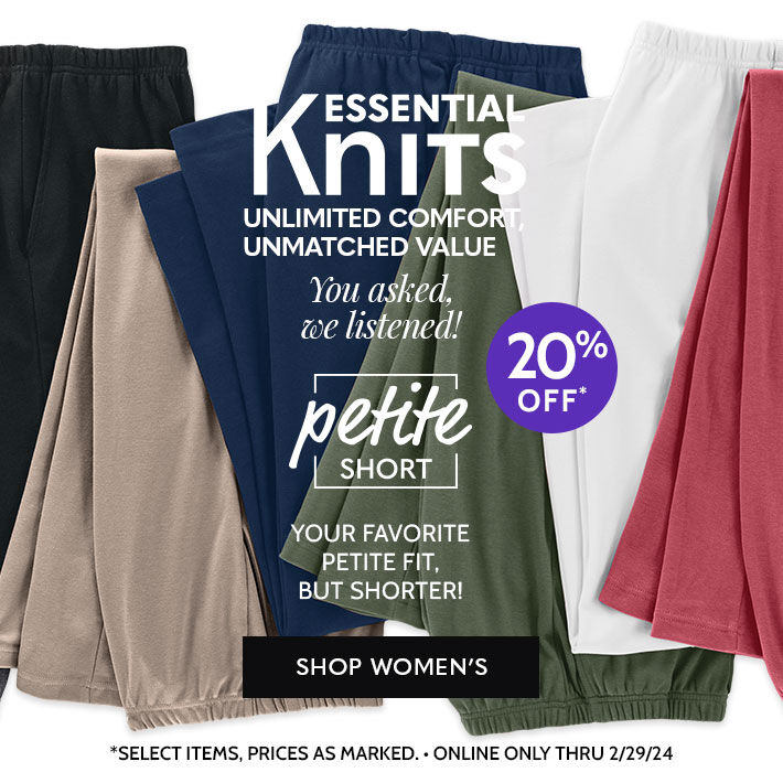 essential knits unlimited comfort, unmatched value petite short your favorite fit, but shorter 20% off* shop women's *select items. Prices as marked. online only thru 2/29/24
