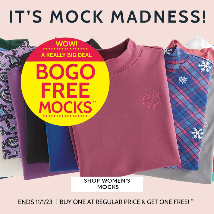 it's mock madness! wow! a really big deal! BOGO FREE MOCKS SHOP WOMEN'S MOCKS ENDS 11/1/23 | BUY ONE AT REGULAR PRICE & GET ONE FREE!**