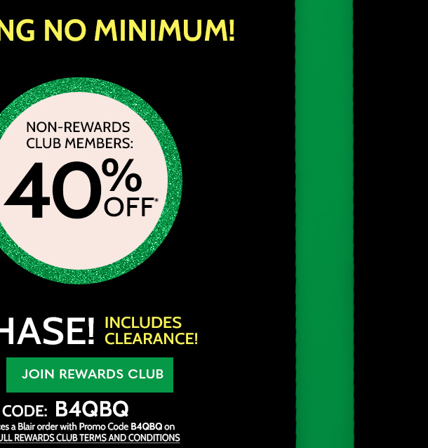 Extended Cyber Monday! everyone gets free shipping no minimum! blair rewards club mystery offer†† 50% off* or non-rewards club members 40% off* your online ourchase! includes clearance! join rewards club Extended! ends tuesday, 11/28/23 | use code: B4QBQ ††any existing or new rewards club member who is signed into their account and places a Blair order with promo code B4QBQ on 11/28/23 will receive 50% off* their purchase plus free shipping no minimum see full rewards clib terms and conditions