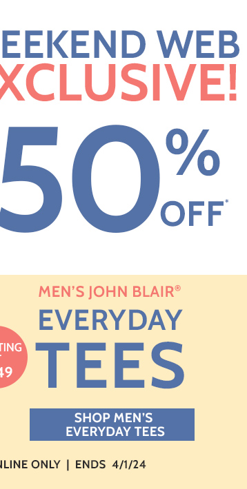 weekend web exclusive! 50% off* starting at $7.49 men''s john blair everyday tees shop men's everyday tees *prices as marked | online only | ends 4/1/24