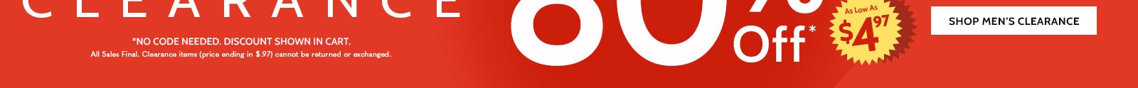 1200+ items up to 80% off clearance shop women's clearance no code needed. discount shown in cart. all sales final. items ending in $.97 cannot be returned or exchanged. no code needed. discount shown in cart.