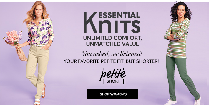 essential knits unlimited comfort, unmatched value. you asked, we listened! petite short your favorite petite fit, but shorter! shop women's
