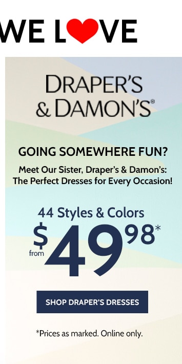 draper's & damon's® going somewhere fun? meet our sister, draper's & damon's: the perfect dresses for every occasion! from $49.99* with code 44 styles & colors shop draper's dresses *prices as marked. online only.