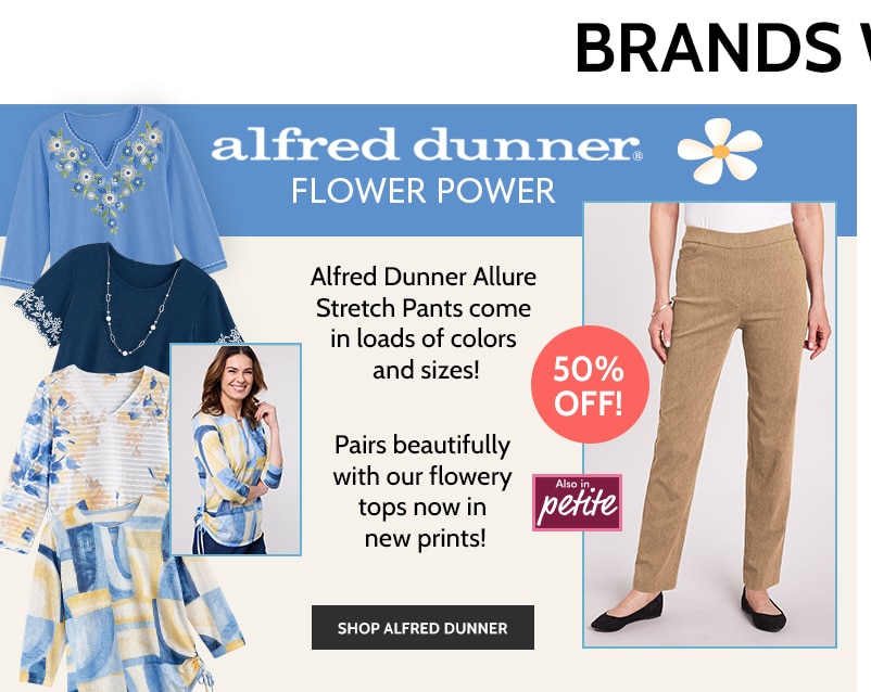 alfred dunner flower power alfred dunner allure stretch pants come in loads of colors and sizes! 50% off! pairs beautifully with our flowery tops in new prints! also in petite shop alfred dunner