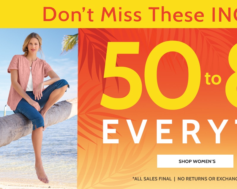 don't miss these incredible savings! 50 to 80% off* everything! shop women's *all sales final | no returns or exchanges | no code needed | prices as marked