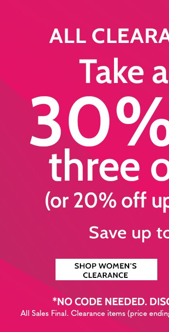 all clearance styles take an extra 30% off three or more (or 20% off up to two styles) save up to 80% off shop women's clearance *all clearance sales final - items ending in $.97 cannot be returned or exchanged. no code needed. discount shown in cart.