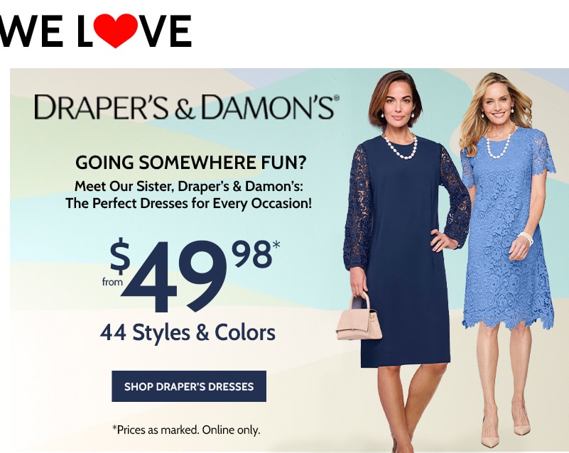 draper's & damon's® going somewhere fun? meet our sister, draper's & damon's: the perfect dresses for every occasion! from $49.99* with code 44 styles & colors shop draper's dresses *prices as marked. online only.