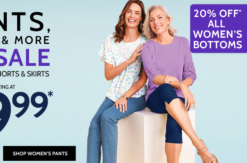 pants, capris & more on sale including shorts & skirts starting $19.99* shop women's pants *prices as marked | ends 2/29/24 | online only 20% off all women's bottoms