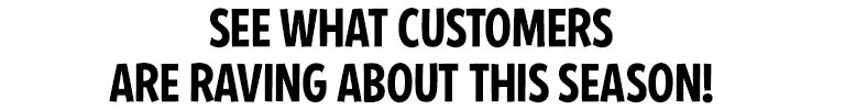 See what Customers are Raving About this Season! See what Customers are Raving About this Season!